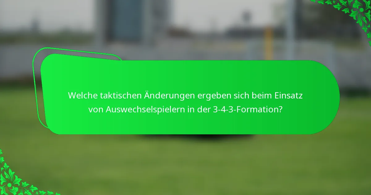 Welche taktischen Änderungen ergeben sich beim Einsatz von Auswechselspielern in der 3-4-3-Formation?